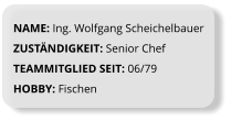 NAME: Ing. Wolfgang Scheichelbauer ZUSTÄNDIGKEIT: Senior Chef TEAMMITGLIED SEIT: 06/79 HOBBY: Fischen