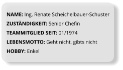 NAME: Ing. Renate Scheichelbauer-Schuster ZUSTÄNDIGKEIT: Senior Chefin TEAMMITGLIED SEIT: 01/1974 LEBENSMOTTO: Geht nicht, gibts nicht HOBBY: Enkel