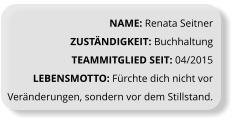 NAME: Renata Seitner ZUSTÄNDIGKEIT: Buchhaltung TEAMMITGLIED SEIT: 04/2015 LEBENSMOTTO: Fürchte dich nicht vor Veränderungen, sondern vor dem Stillstand.