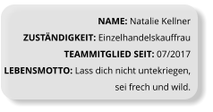 NAME: Natalie Kellner ZUSTÄNDIGKEIT: Einzelhandelskauffrau TEAMMITGLIED SEIT: 07/2017 LEBENSMOTTO: Lass dich nicht untekriegen, sei frech und wild.