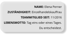 NAME: Elena Perner ZUSTÄNDIGKEIT: Einzelhandelskauffrau TEAMMITGLIED SEIT: 11/2016 LEBENSMOTTO: Tag eins oder eines Tages. Du entscheidest.