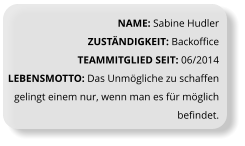 NAME: Sabine Hudler ZUSTÄNDIGKEIT: Backoffice TEAMMITGLIED SEIT: 06/2014 LEBENSMOTTO: Das Unmögliche zu schaffen gelingt einem nur, wenn man es für möglich befindet.