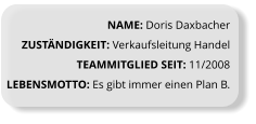 NAME: Doris Daxbacher ZUSTÄNDIGKEIT: Verkaufsleitung Handel TEAMMITGLIED SEIT: 11/2008 LEBENSMOTTO: Es gibt immer einen Plan B.