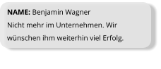 NAME: Benjamin Wagner Nicht mehr im Unternehmen. Wir wünschen ihm weiterhin viel Erfolg.